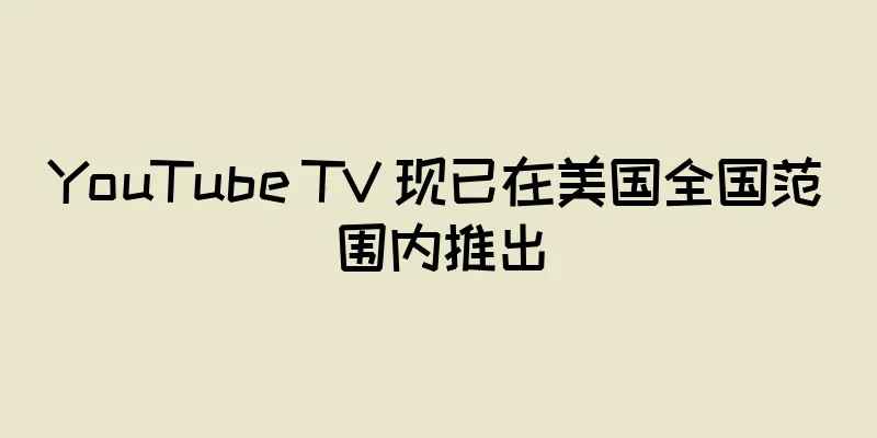 YouTube TV 现已在美国全国范围内推出