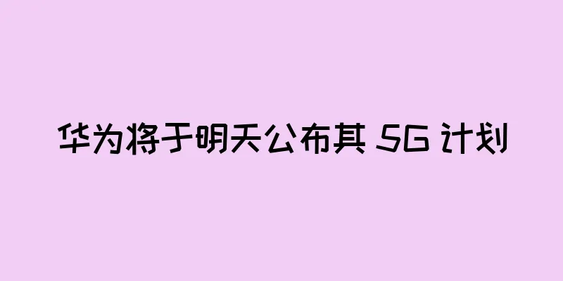 华为将于明天公布其 5G 计划
