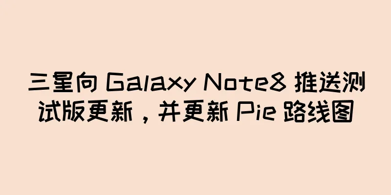 三星向 Galaxy Note8 推送测试版更新，并更新 Pie 路线图