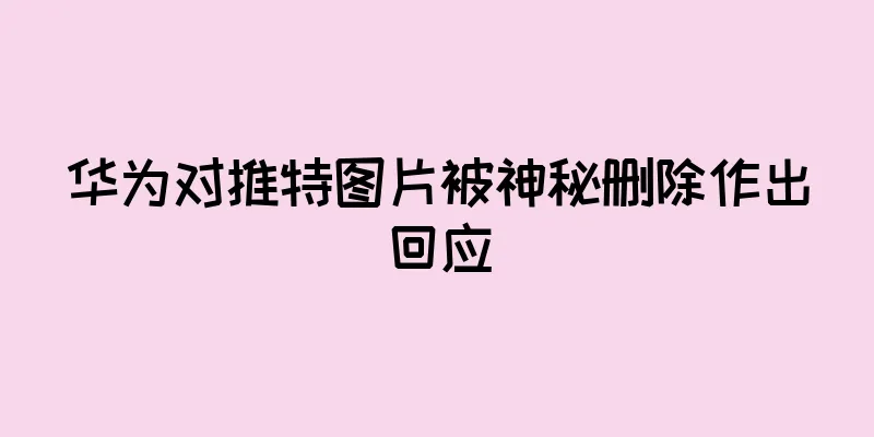 华为对推特图片被神秘删除作出回应