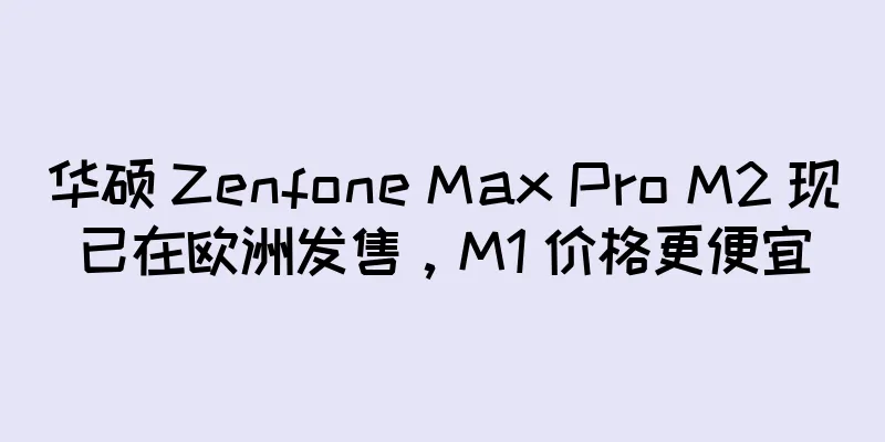 华硕 Zenfone Max Pro M2 现已在欧洲发售，M1 价格更便宜