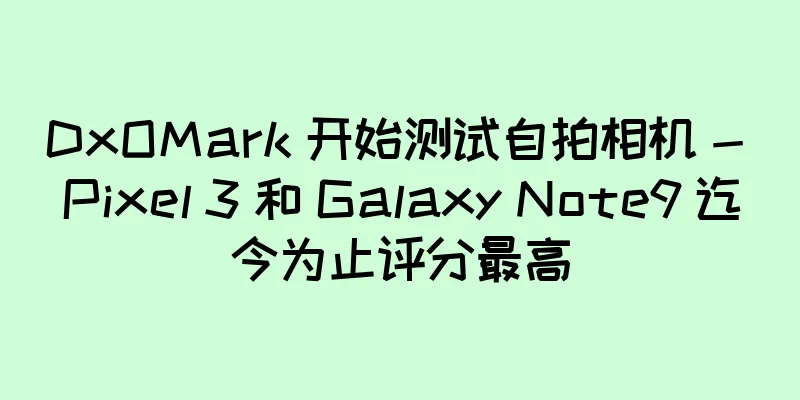 DxOMark 开始测试自拍相机 - Pixel 3 和 Galaxy Note9 迄今为止评分最高