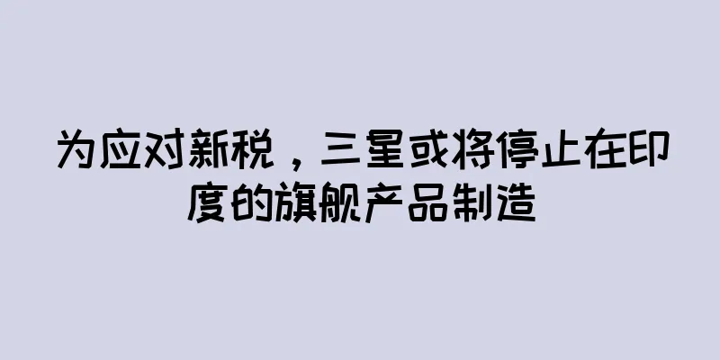 为应对新税，三星或将停止在印度的旗舰产品制造