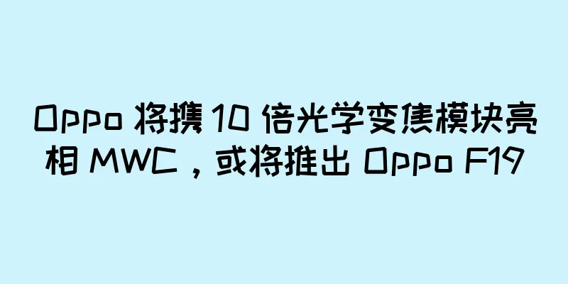 Oppo 将携 10 倍光学变焦模块亮相 MWC，或将推出 Oppo F19