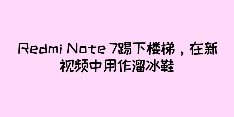 Redmi Note 7踢下楼梯，在新视频中用作溜冰鞋