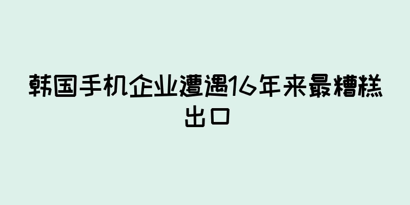 韩国手机企业遭遇16年来最糟糕出口