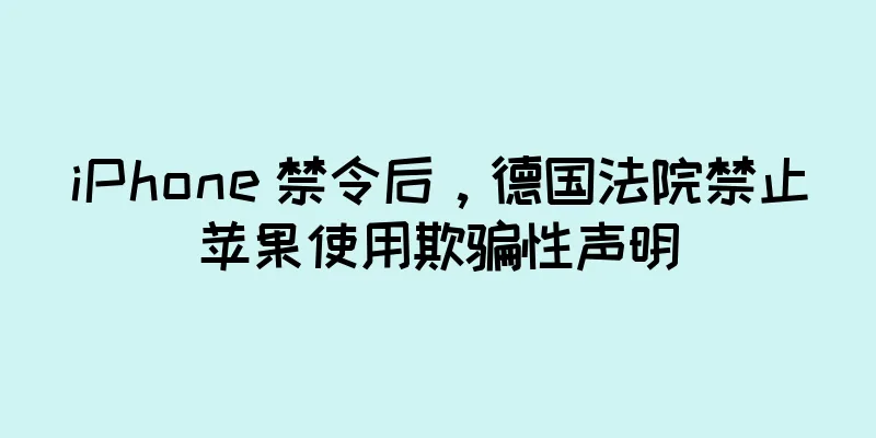 iPhone 禁令后，德国法院禁止苹果使用欺骗性声明