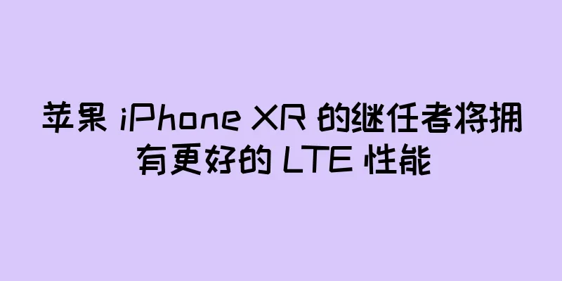 苹果 iPhone XR 的继任者将拥有更好的 LTE 性能