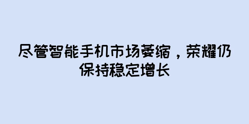 尽管智能手机市场萎缩，荣耀仍保持稳定增长
