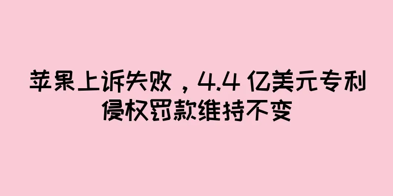 苹果上诉失败，4.4 亿美元专利侵权罚款维持不变