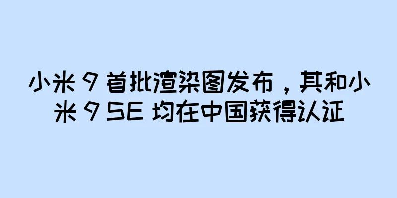 小米 9 首批渲染图发布，其和小米 9 SE 均在中国获得认证