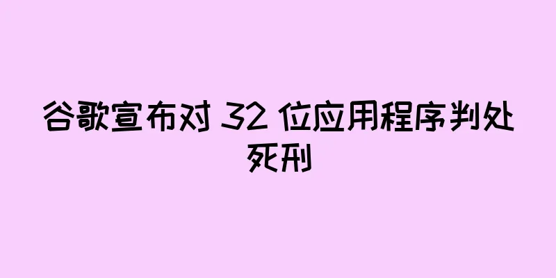 谷歌宣布对 32 位应用程序判处死刑