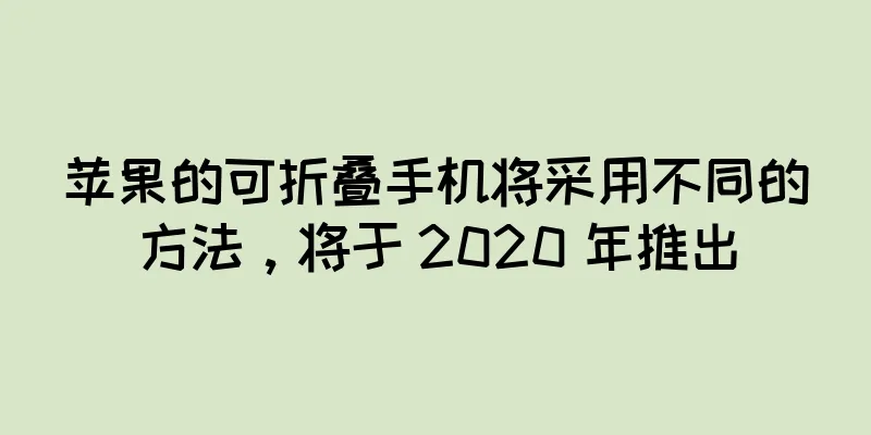苹果的可折叠手机将采用不同的方法，将于 2020 年推出