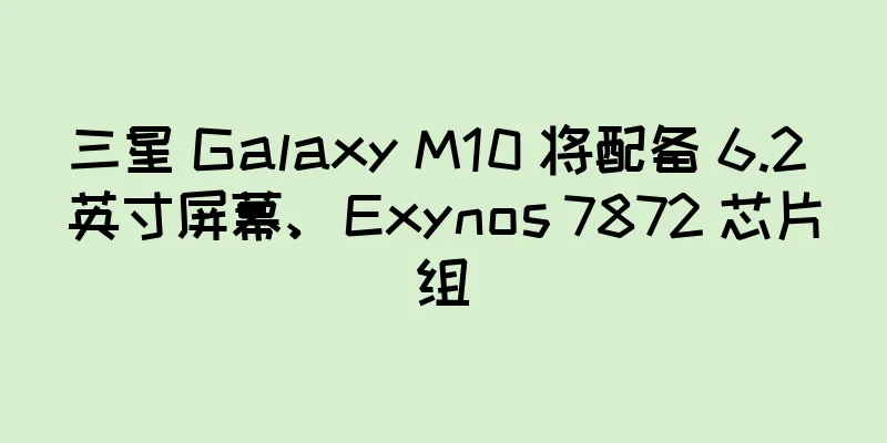 三星 Galaxy M10 将配备 6.2 英寸屏幕、Exynos 7872 芯片组