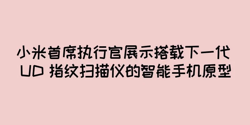 小米首席执行官展示搭载下一代 UD 指纹扫描仪的智能手机原型