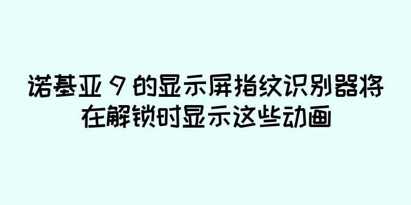 诺基亚 9 的显示屏指纹识别器将在解锁时显示这些动画