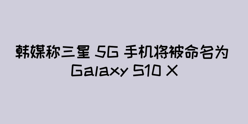 韩媒称三星 5G 手机将被命名为 Galaxy S10 X