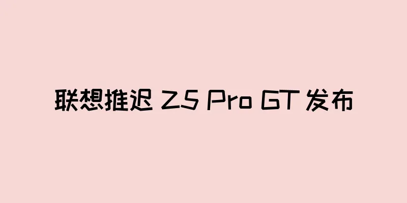 联想推迟 Z5 Pro GT 发布