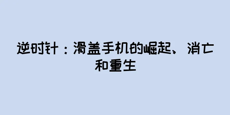 逆时针：滑盖手机的崛起、消亡和重生