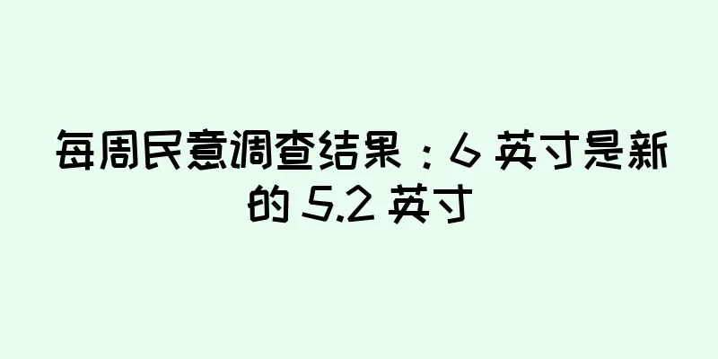 每周民意调查结果：6 英寸是新的 5.2 英寸
