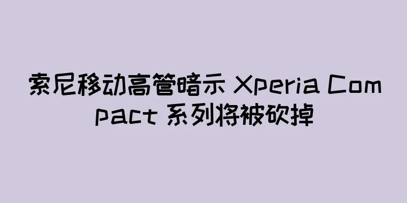 索尼移动高管暗示 Xperia Compact 系列将被砍掉