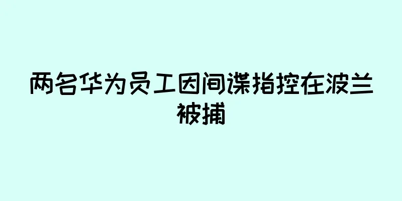 两名华为员工因间谍指控在波兰被捕