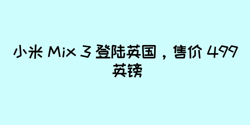小米 Mix 3 登陆英国，售价 499 英镑