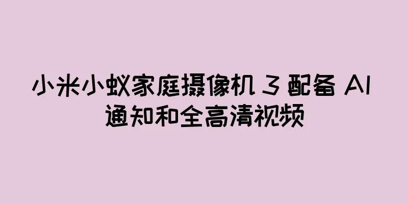 小米小蚁家庭摄像机 3 配备 AI 通知和全高清视频