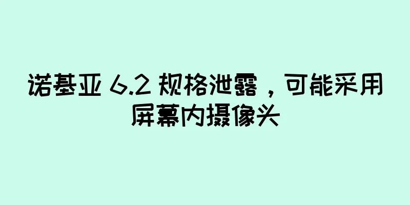 诺基亚 6.2 规格泄露，可能采用屏幕内摄像头