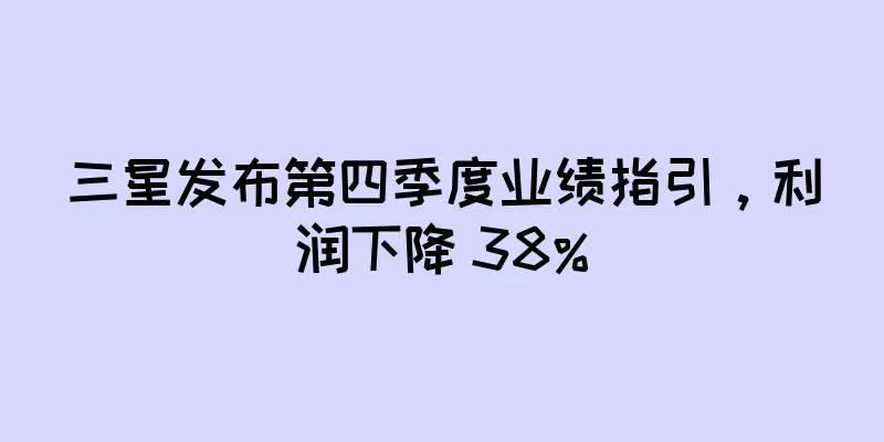 三星发布第四季度业绩指引，利润下降 38%