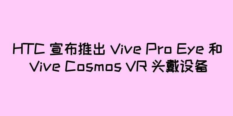 HTC 宣布推出 Vive Pro Eye 和 Vive Cosmos VR 头戴设备