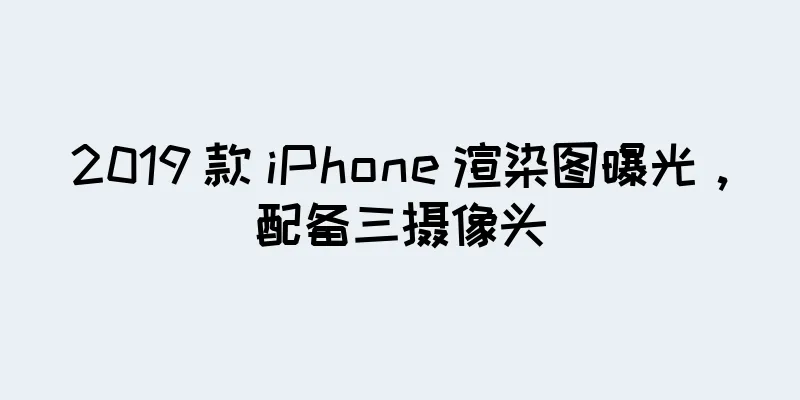 2019 款 iPhone 渲染图曝光，配备三摄像头