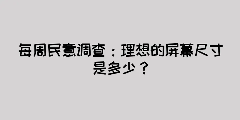 每周民意调查：理想的屏幕尺寸是多少？