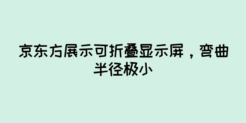 京东方展示可折叠显示屏，弯曲半径极小