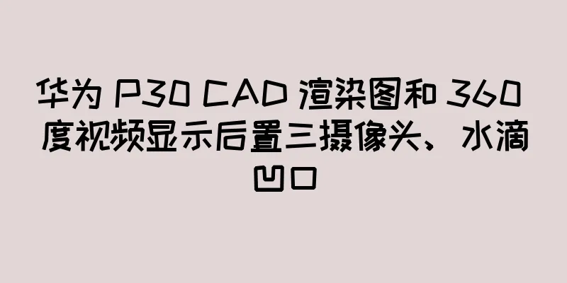 华为 P30 CAD 渲染图和 360 度视频显示后置三摄像头、水滴凹口