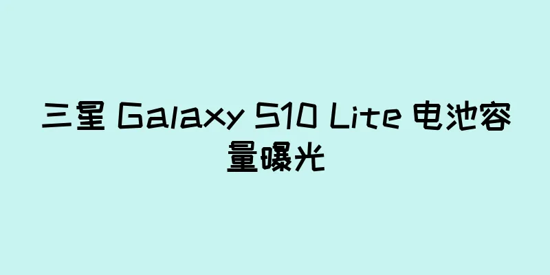 三星 Galaxy S10 Lite 电池容量曝光