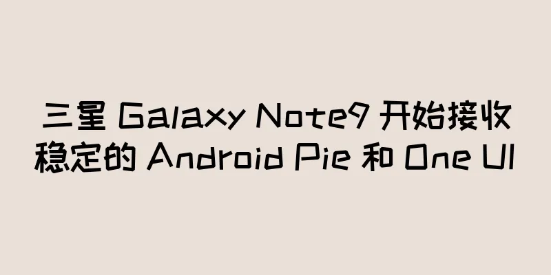 三星 Galaxy Note9 开始接收稳定的 Android Pie 和 One UI