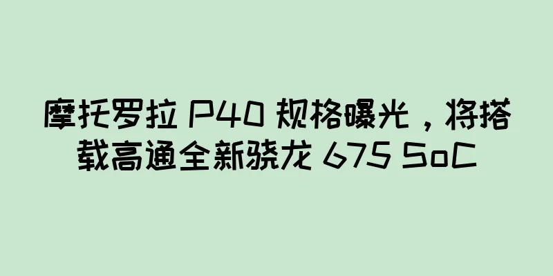 摩托罗拉 P40 规格曝光，将搭载高通全新骁龙 675 SoC
