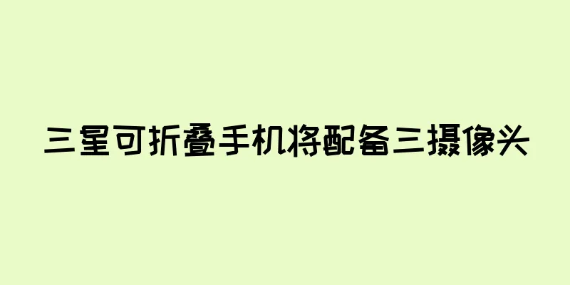 三星可折叠手机将配备三摄像头
