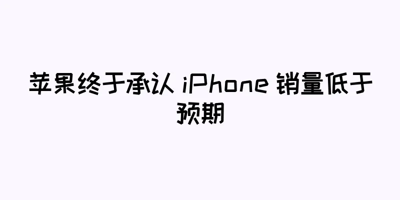 苹果终于承认 iPhone 销量低于预期