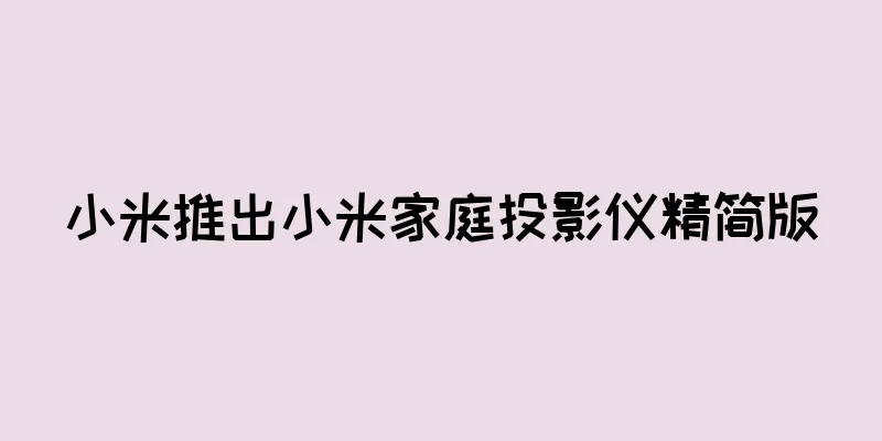 小米推出小米家庭投影仪精简版