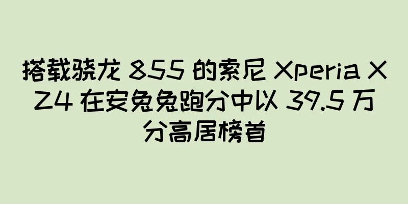 搭载骁龙 855 的索尼 Xperia XZ4 在安兔兔跑分中以 39.5 万分高居榜首