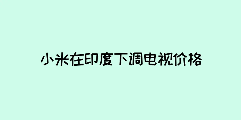 小米在印度下调电视价格