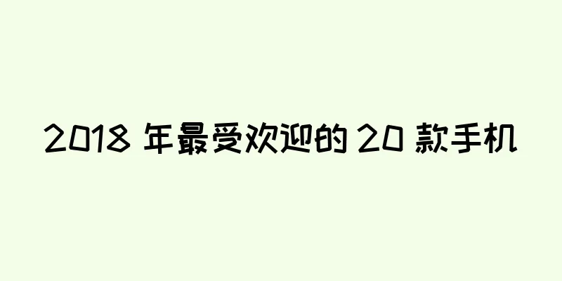 2018 年最受欢迎的 20 款手机