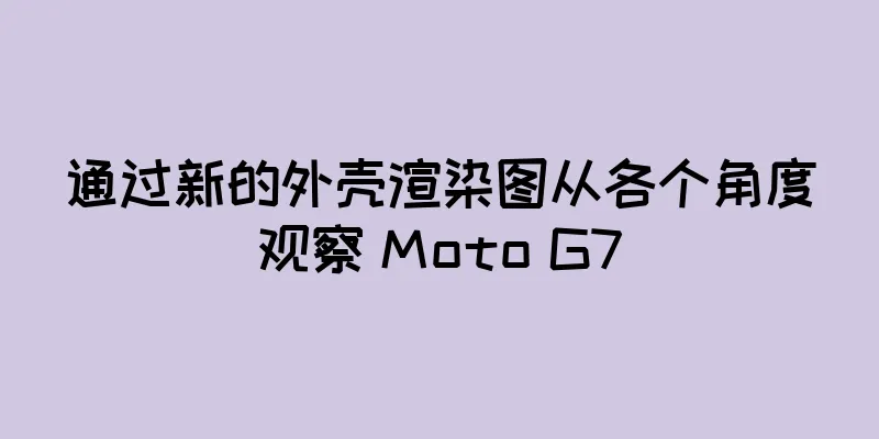 通过新的外壳渲染图从各个角度观察 Moto G7