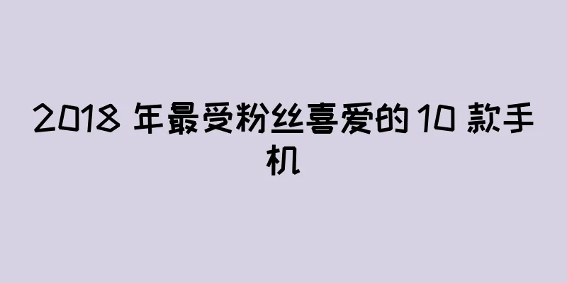 2018 年最受粉丝喜爱的 10 款手机