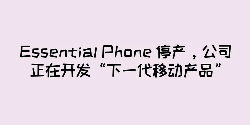 Essential Phone 停产，公司正在开发“下一代移动产品”