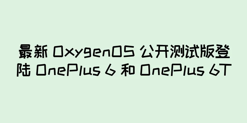 最新 OxygenOS 公开测试版登陆 OnePlus 6 和 OnePlus 6T
