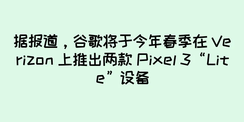 据报道，谷歌将于今年春季在 Verizon 上推出两款 Pixel 3“Lite”设备