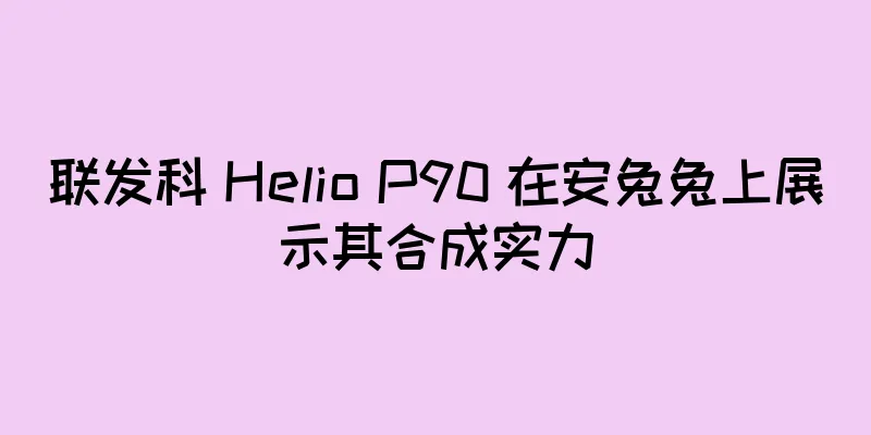 联发科 Helio P90 在安兔兔上展示其合成实力